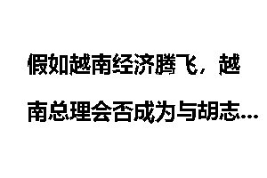 假如越南经济腾飞，越南总理会否成为与胡志明齐名的伟大人物在越南流芳百世？为什么？