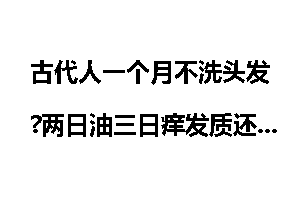 古代人一个月不洗头发?两日油三日痒发质还好_古代人