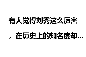 有人觉得刘秀这么厉害,在历史上的知名度却不高,你怎么看?