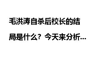 毛洪涛自杀后校长的结局是什么？今天来分析一下