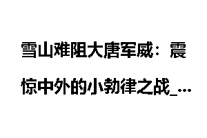雪山难阻大唐军威：震惊中外的小勃律之战_雪山
