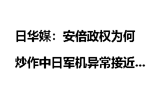 日华媒：安倍政权为何炒作中日军机异常接近_安倍政权
