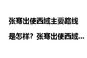 张骞出使西域主要路线是怎样？张骞出使西域路线图