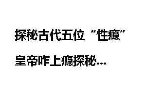 探秘古代五位“性瘾”皇帝咋上瘾探秘
