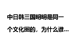 中日韩三国明明是同一个文化圈的，为什么谁看谁都不顺眼？