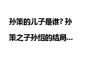 孙策的儿子是谁? 孙策之子孙绍的结局