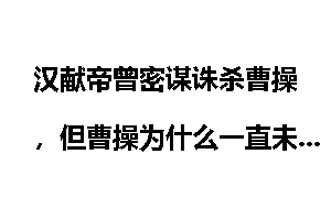 汉献帝曾密谋诛杀曹操，但曹操为什么一直未废掉汉献帝？