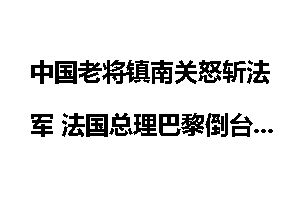 中国老将镇南关怒斩法军 法国总理巴黎倒台_镇南关
