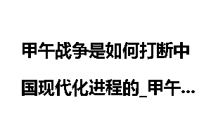 甲午战争是如何打断中国现代化进程的_甲午战争