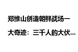郑维山创造朝鲜战场一大奇迹:三千人的大伏击_朝鲜战场