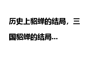 历史上貂蝉的结局,三国貂蝉的结局