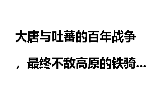 大唐与吐蕃的百年战争,最终不敌高原的铁骑_大唐