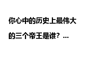 你心中的历史上最伟大的三个帝王是谁?