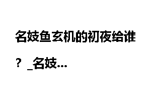 名妓鱼玄机的初夜给谁？_名妓