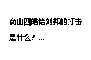 商山四皓给刘邦的打击是什么？