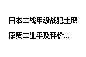 日本二战甲级战犯土肥原贤二生平及评价