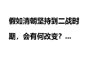 假如清朝坚持到二战时期，会有何改变？