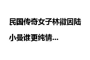 民国传奇女子林徽因陆小曼谁更纯情