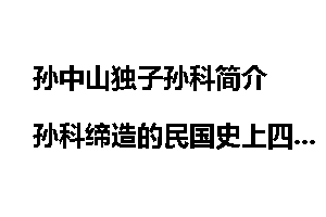 孙中山独子孙科简介 孙科缔造的民国史上四宗最是什么