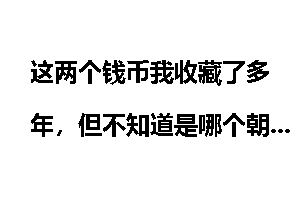 这两个钱币我收藏了多年，但不知道是哪个朝代的，有知道的吗？