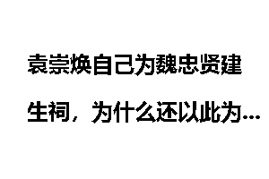 袁崇焕自己为魏忠贤建生祠，为什么还以此为毛文龙定罪？