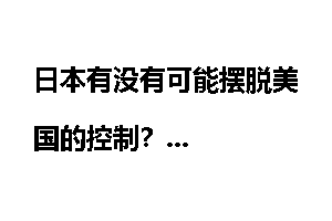 日本有没有可能摆脱美国的控制？