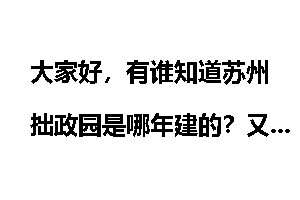 大家好,有谁知道苏州拙政园是哪年建的?又是谁一夜豪赌把拙政园给输掉了?