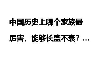 中国历史上哪个家族最厉害，能够长盛不衰？