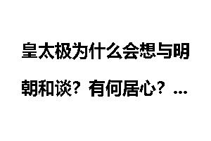皇太极为什么会想与明朝和谈？有何居心？