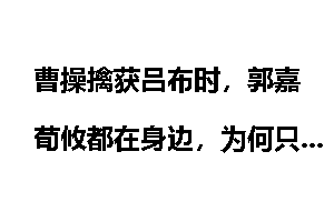曹操擒获吕布时，郭嘉荀攸都在身边，为何只听刘备的意见，郭嘉等人一个都不问？