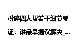 粉碎四人帮若干细节考证：谁最早提议解决_四人帮