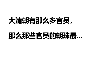 大清朝有那么多官员，那么那些官员的朝珠最后跑哪去了？民间感觉很稀少？