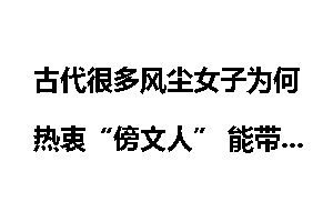 古代很多风尘女子为何热衷“傍文人” 能带来名气?_古代