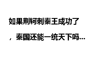 如果荆轲刺秦王成功了，秦国还能一统天下吗？