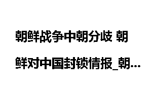 朝鲜战争中朝分歧 朝鲜对中国封锁情报_朝鲜