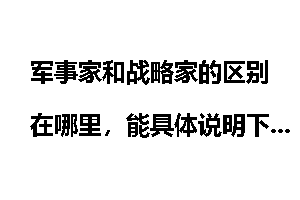 军事家和战略家的区别在哪里,能具体说明下吗?