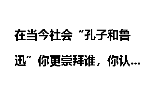 在当今社会“孔子和鲁迅”你更崇拜谁，你认为谁的学问更有价值？