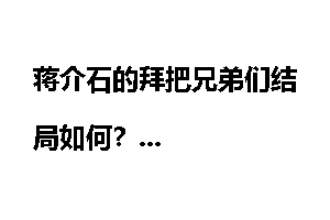 蒋介石的拜把兄弟们结局如何？