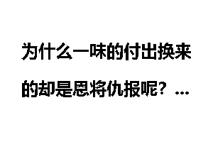 为什么一味的付出换来的却是恩将仇报呢？