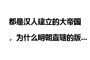 都是汉人建立的大帝国，为什么明朝直辖的版图，反而比汉朝的版图还要小？这是不是说明我们汉人退步了？