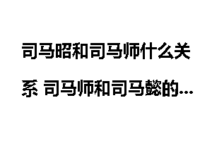 司马昭和司马师什么关系 司马师和司马懿的关系