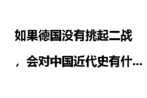 如果德国没有挑起二战，会对中国近代史有什么影响？