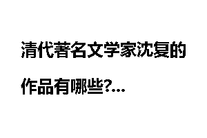 清代著名文学家沈复的作品有哪些?