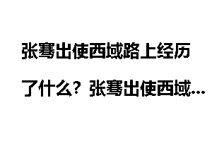 张骞出使西域路上经历了什么？张骞出使西域的故事