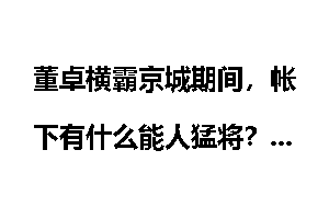 董卓横霸京城期间，帐下有什么能人猛将？
