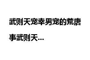 武则天宠幸男宠的荒唐事武则天