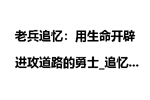 老兵追忆：用生命开辟进攻道路的勇士_追忆