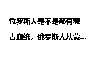 俄罗斯人是不是都有蒙古血统，俄罗斯人从蒙古人那里学到了什么？