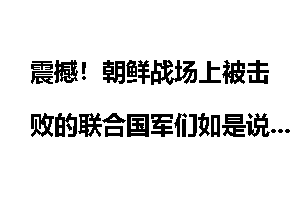 震撼！朝鲜战场上被击败的联合国军们如是说_朝鲜战场