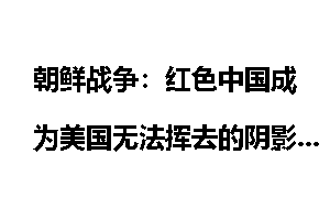 朝鲜战争：红色中国成为美国无法挥去的阴影_朝鲜